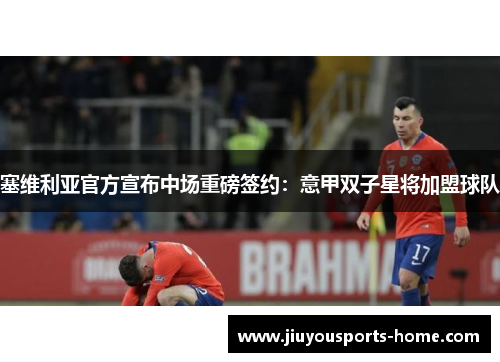 塞维利亚官方宣布中场重磅签约：意甲双子星将加盟球队