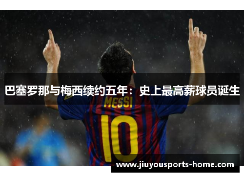 巴塞罗那与梅西续约五年：史上最高薪球员诞生