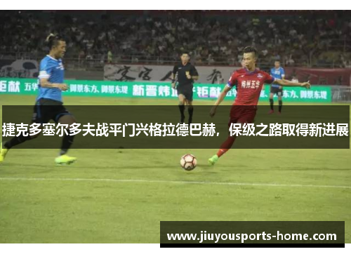 捷克多塞尔多夫战平门兴格拉德巴赫，保级之路取得新进展