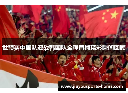 世预赛中国队迎战韩国队全程直播精彩瞬间回顾