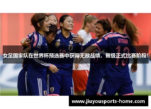 女足国家队在世界杯预选赛中获得无敌战绩，晋级正式比赛阶段！