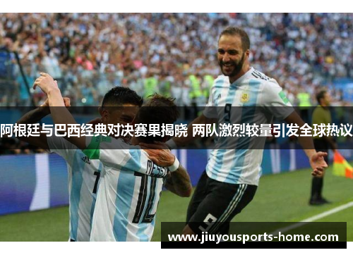 阿根廷与巴西经典对决赛果揭晓 两队激烈较量引发全球热议