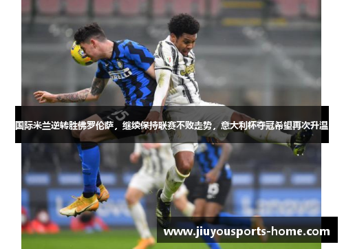 国际米兰逆转胜佛罗伦萨，继续保持联赛不败走势，意大利杯夺冠希望再次升温