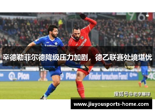 辛德勒菲尔德降级压力加剧，德乙联赛处境堪忧
