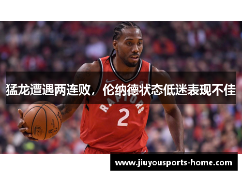 猛龙遭遇两连败，伦纳德状态低迷表现不佳