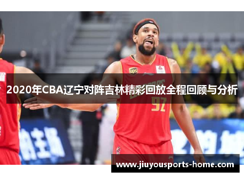 2020年CBA辽宁对阵吉林精彩回放全程回顾与分析