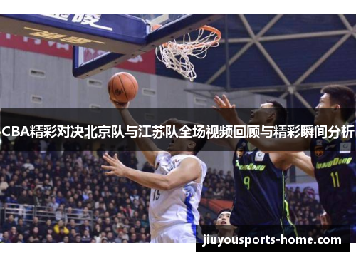 CBA精彩对决北京队与江苏队全场视频回顾与精彩瞬间分析