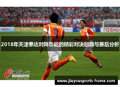 2018年天津泰达对阵鲁能的精彩对决回顾与赛后分析