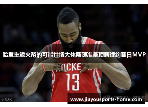哈登重返火箭的可能性增大休斯顿准备顶薪续约昔日MVP