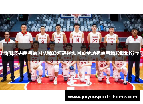 新加坡男篮与韩国队精彩对决视频回顾全场亮点与精彩瞬间分享