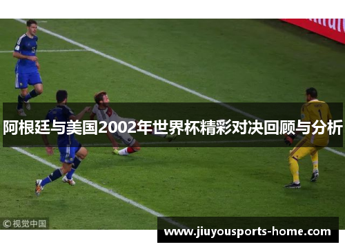 阿根廷与美国2002年世界杯精彩对决回顾与分析