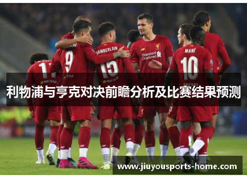 利物浦与亨克对决前瞻分析及比赛结果预测